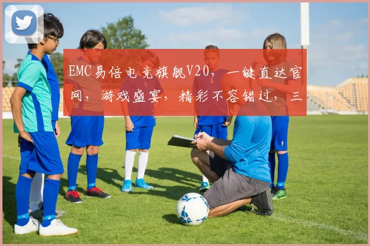 EMC易倍电竞旗舰V20，一键直达官网，游戏盛宴，精彩不容错过，三重福利等你来