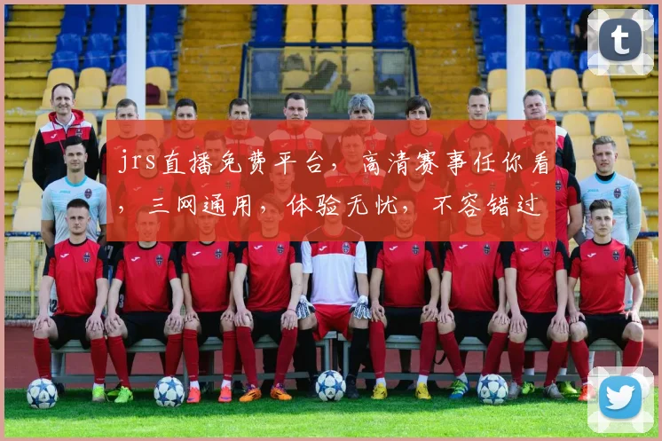 jrs直播免费平台，高清赛事任你看，三网通用，体验无忧，不容错过，速来加入