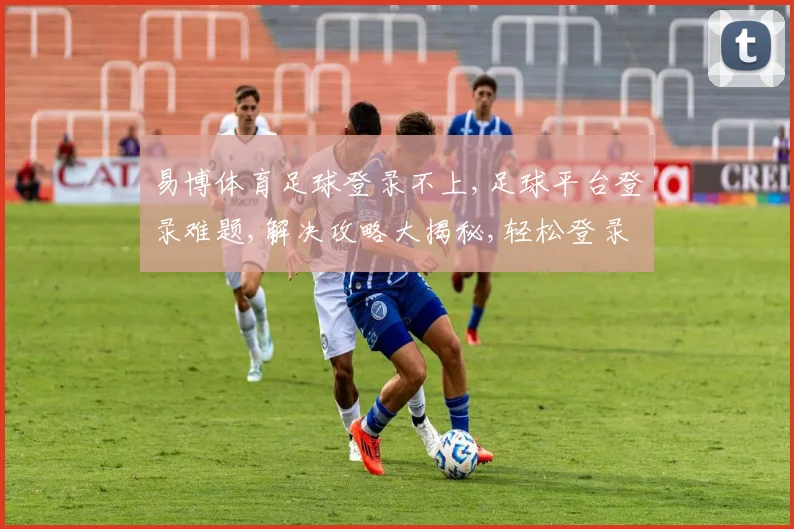 易博体育足球登录不上,足球平台登录难题,解决攻略大揭秘,轻松登录