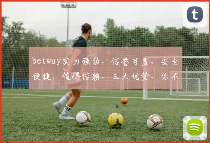 betway实力强劲，信誉可靠，安全便捷，值得信赖，三大优势，你不可错过