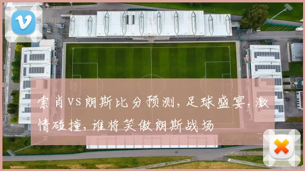 索肖vs朗斯比分预测,足球盛宴,激情碰撞,谁将笑傲朗斯战场