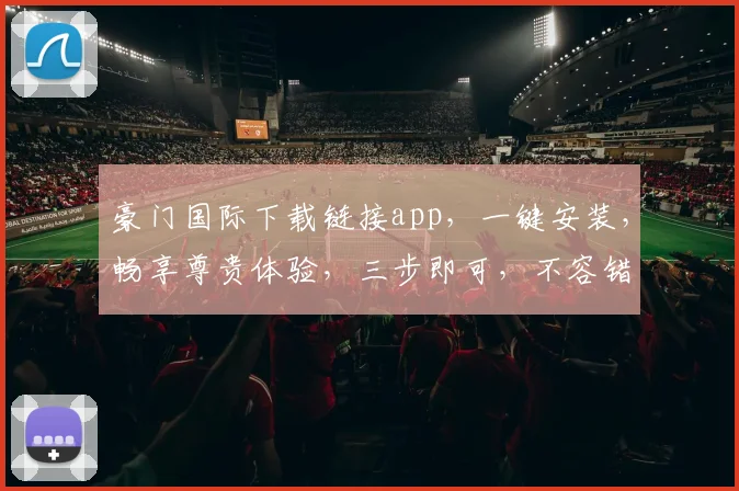 豪门国际下载链接app，一键安装，畅享尊贵体验，三步即可，不容错过，立即下载