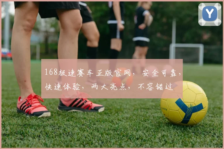 168极速赛车正版官网，安全可靠，快速体验，两大亮点，不容错过