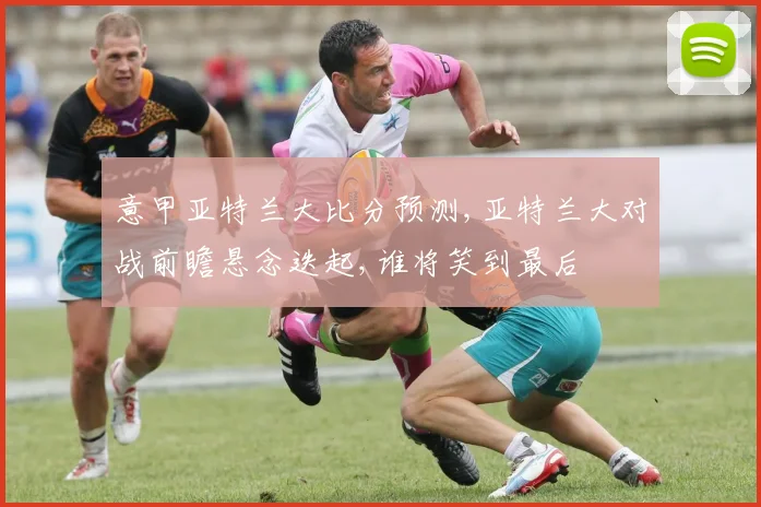 意甲亚特兰大比分预测,亚特兰大对战前瞻悬念迭起,谁将笑到最后