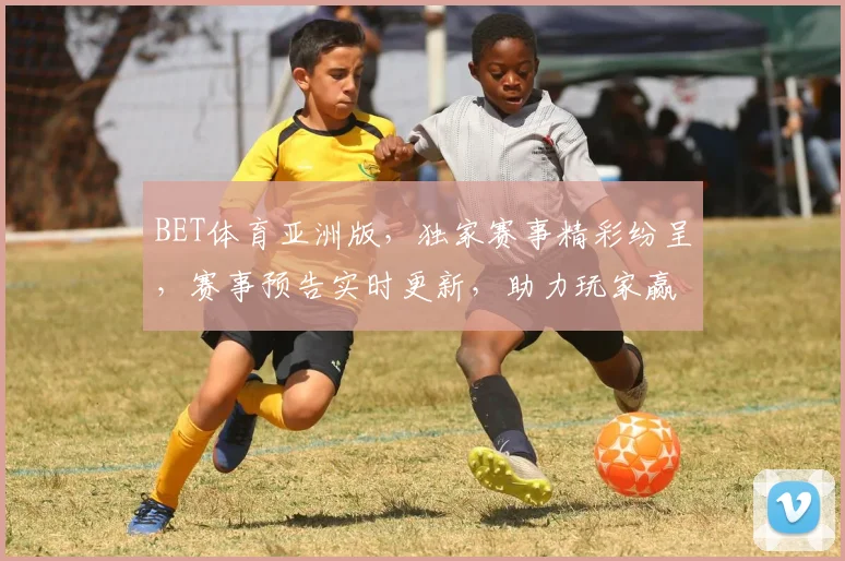 BET体育亚洲版，独家赛事精彩纷呈，赛事预告实时更新，助力玩家赢大奖