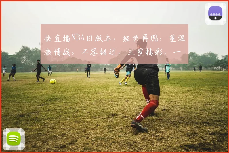 快直播NBA旧版本，经典再现，重温激情战，不容错过，三重精彩，一网打尽