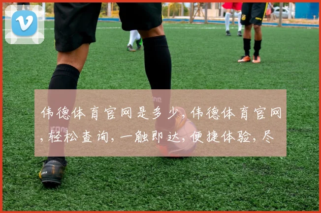 伟德体育官网是多少,伟德体育官网,轻松查询,一触即达,便捷体验,尽在其中。