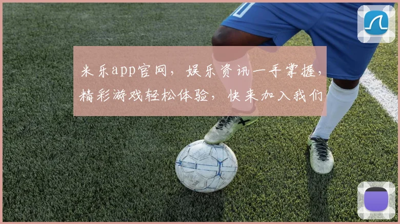 米乐app官网，娱乐资讯一手掌握，精彩游戏轻松体验，快来加入我们