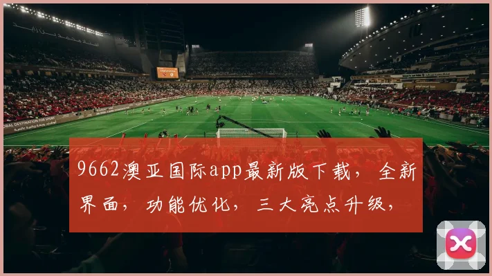 9662澳亚国际app最新版下载，全新界面，功能优化，三大亮点升级，必看