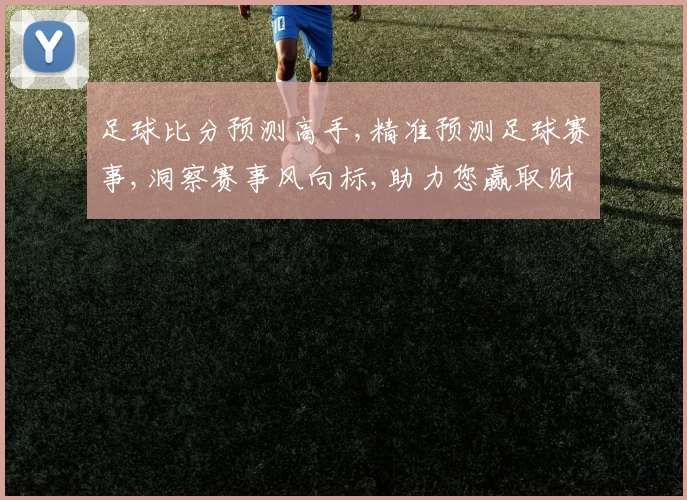 足球比分预测高手,精准预测足球赛事,洞察赛事风向标,助力您赢取财富