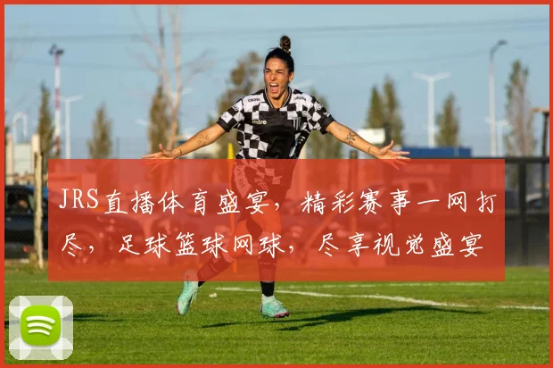 JRS直播体育盛宴，精彩赛事一网打尽，足球篮球网球，尽享视觉盛宴，不容错过